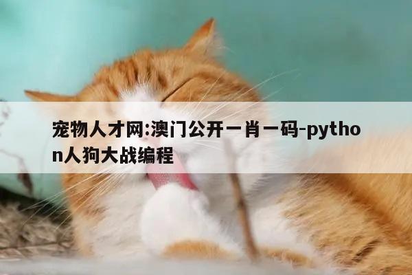 宠物人才网:澳门公开一肖一码-python人狗大战编程