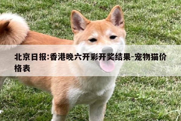 北京日报:香港晚六开彩开奖结果-宠物猫价格表  第1张