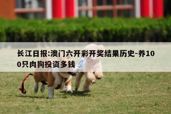 长江日报:澳门六开彩开奖结果历史-养100只肉狗投资多钱