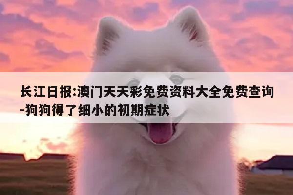 长江日报:澳门天天彩免费资料大全免费查询-狗狗得了细小的初期症状