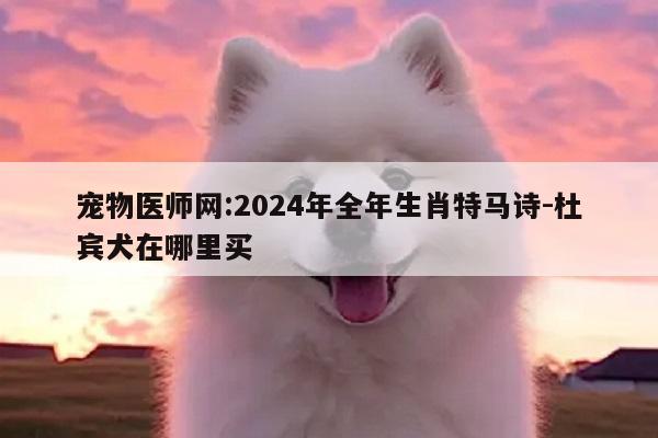 宠物医师网:2024年全年生肖特马诗-杜宾犬在哪里买