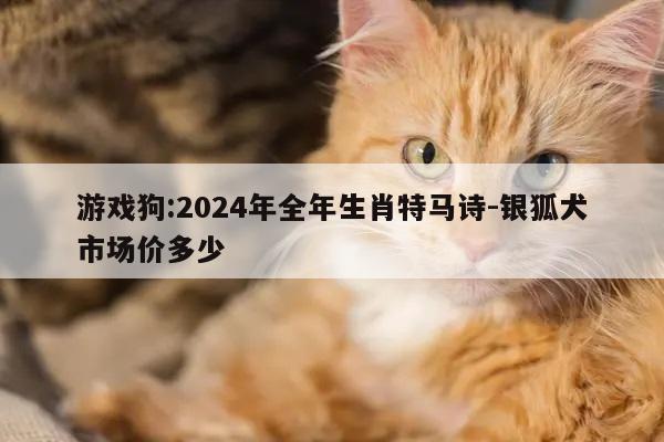 游戏狗:2024年全年生肖特马诗-银狐犬市场价多少