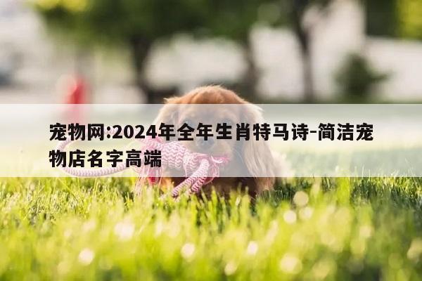 宠物网:2024年全年生肖特马诗-简洁宠物店名字高端