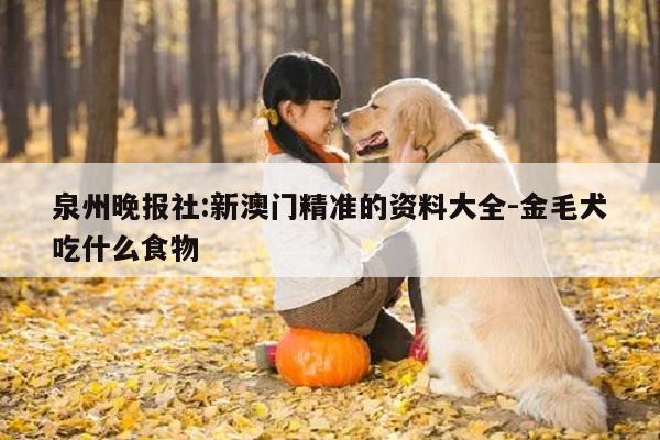 泉州晚报社:新澳门精准的资料大全-金毛犬吃什么食物