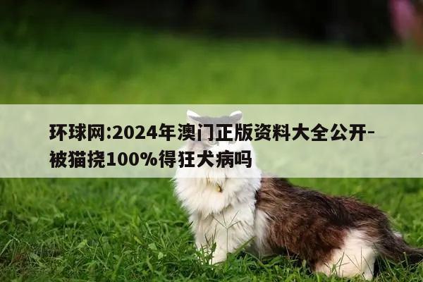 环球网:2024年澳门正版资料大全公开-被猫挠100%得狂犬病吗