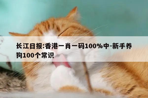 长江日报:香港一肖一码100%中-新手养狗100个常识