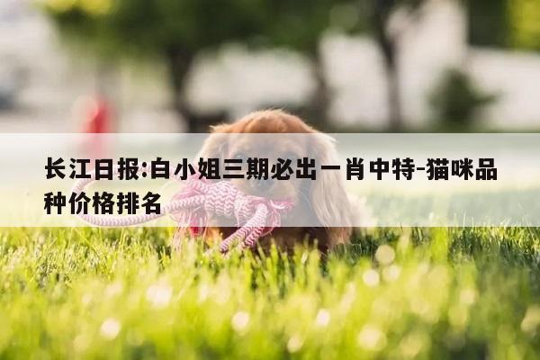 长江日报:白小姐三期必出一肖中特-猫咪品种价格排名
