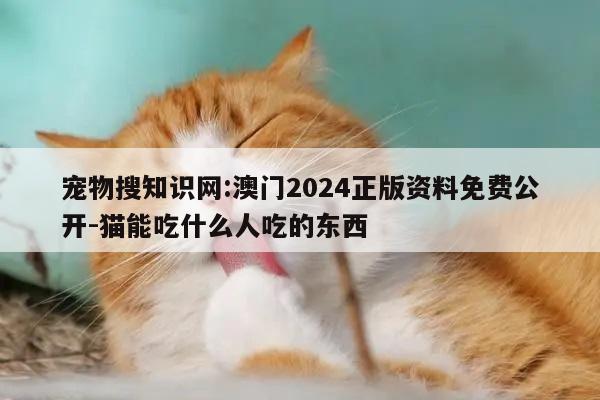 宠物搜知识网:澳门2024正版资料免费公开-猫能吃什么人吃的东西